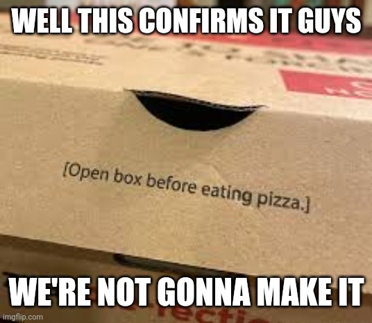 WELL THIS CONFIRMS IT GUYS; WE'RE NOT GONNA MAKE IT | image tagged in open box before eating pizza | made w/ Imgflip meme maker