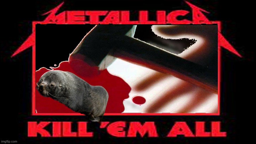 Metallica - Kill'em All | image tagged in metallica killem memes all,save the seals memes | made w/ Imgflip meme maker