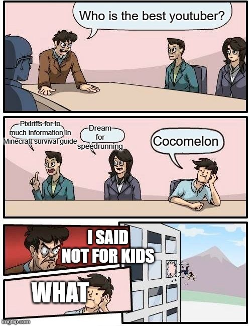 Boardroom Meeting Suggestion Meme | Who is the best youtuber? Pixlriffs for to much information In Minecraft survival guide; Dream for speedrunning; Cocomelon; I SAID NOT FOR KIDS; WHAT | image tagged in memes,boardroom meeting suggestion | made w/ Imgflip meme maker