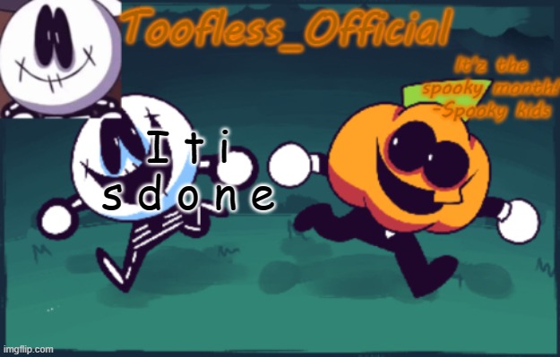 it's d o n e | I t i s d o n e | image tagged in tooflless_official announcement template spooky edition | made w/ Imgflip meme maker