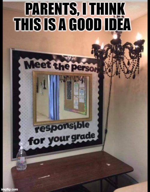 responsibility for grades | PARENTS, I THINK THIS IS A GOOD IDEA | image tagged in school meme,grades,responsibilities | made w/ Imgflip meme maker