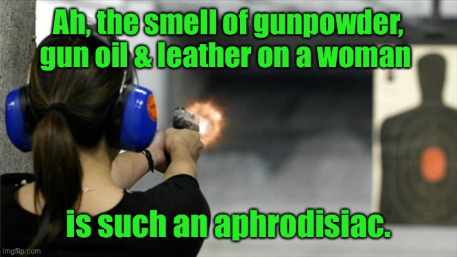 You know I’m right | Ah, the smell of gunpowder, gun oil & leather on a woman; is such an aphrodisiac. | image tagged in aphrodisiac,gunpowder,gun oil,leather,woman,sexy | made w/ Imgflip meme maker