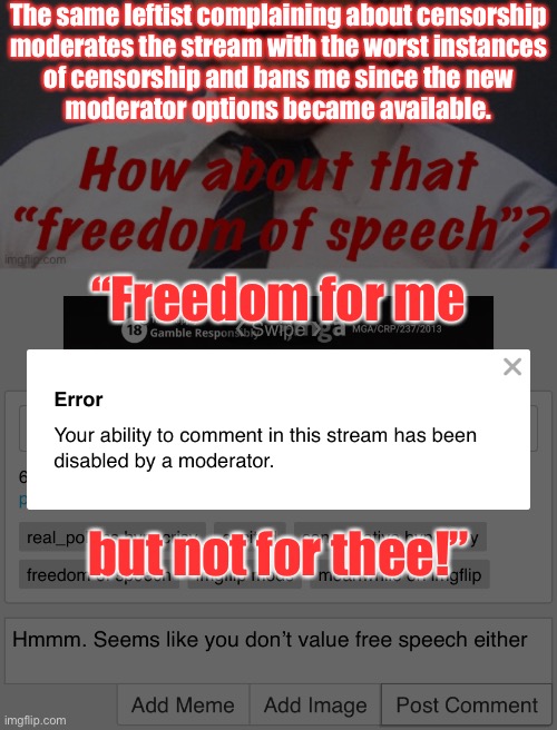 The same leftist complaining about censorship
moderates the stream with the worst instances
of censorship and bans me since the new
moderato | made w/ Imgflip meme maker