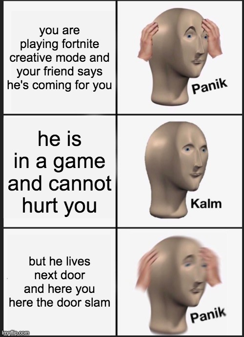 Panik Kalm Panik Meme | you are playing fortnite creative mode and your friend says he's coming for you; he is in a game and cannot hurt you; but he lives next door and here you here the door slam | image tagged in memes,panik kalm panik | made w/ Imgflip meme maker