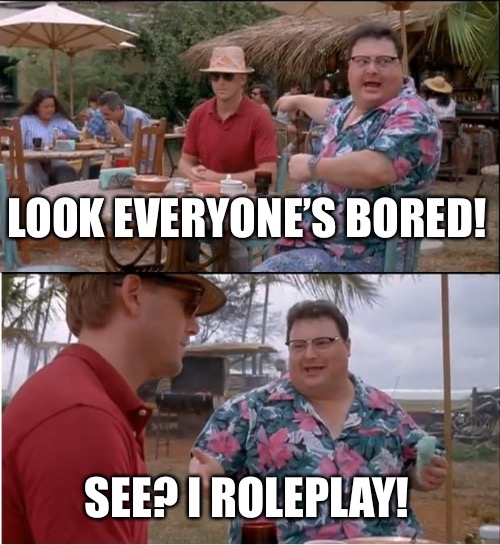 The cure for boredom! | LOOK EVERYONE’S BORED! SEE? I ROLEPLAY! | image tagged in memes,see nobody cares | made w/ Imgflip meme maker