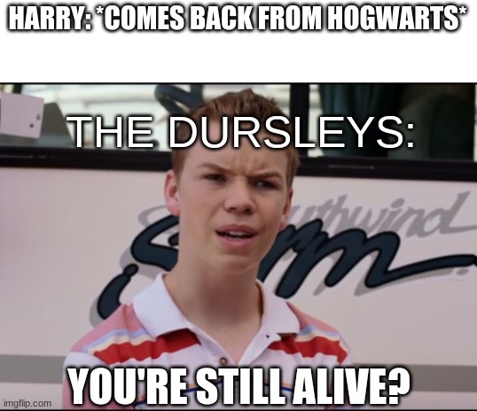 You Guys are Getting Paid | HARRY: *COMES BACK FROM HOGWARTS*; THE DURSLEYS:; YOU'RE STILL ALIVE? | image tagged in you guys are getting paid | made w/ Imgflip meme maker