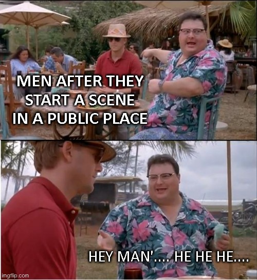 Men not so bright | MEN AFTER THEY START A SCENE IN A PUBLIC PLACE; HEY MAN'.... HE HE HE.... | image tagged in memes,see nobody cares,male,ignorance | made w/ Imgflip meme maker