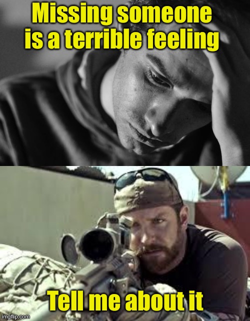 Missing persons? | Missing someone is a terrible feeling; Tell me about it | image tagged in anguish,american sniper,missing | made w/ Imgflip meme maker