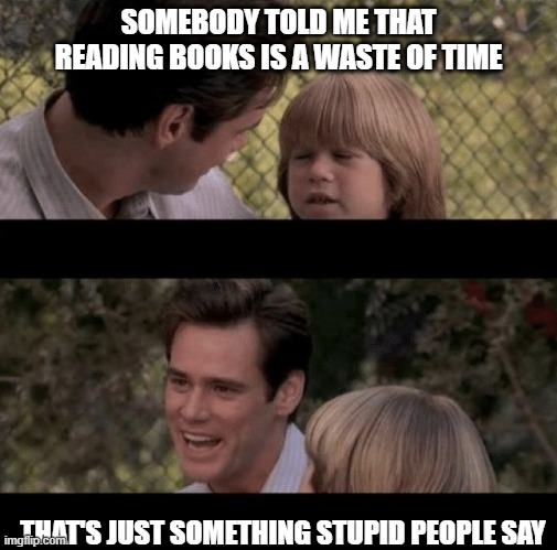 Liar Liar my teacher says | SOMEBODY TOLD ME THAT READING BOOKS IS A WASTE OF TIME; THAT'S JUST SOMETHING STUPID PEOPLE SAY | image tagged in liar liar my teacher says | made w/ Imgflip meme maker