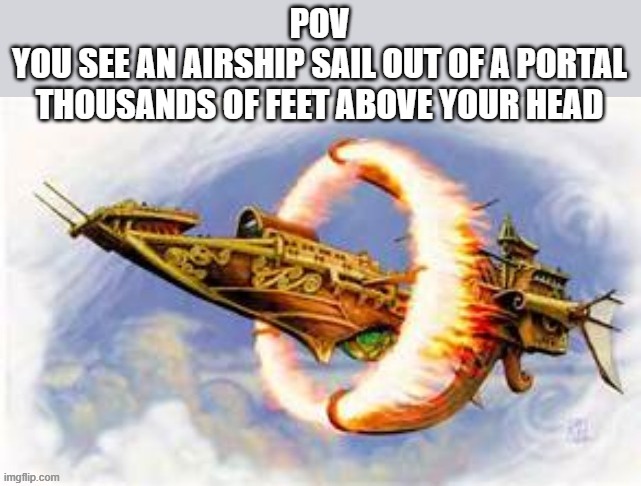 fantasy rp btw | POV
YOU SEE AN AIRSHIP SAIL OUT OF A PORTAL THOUSANDS OF FEET ABOVE YOUR HEAD | image tagged in pov | made w/ Imgflip meme maker