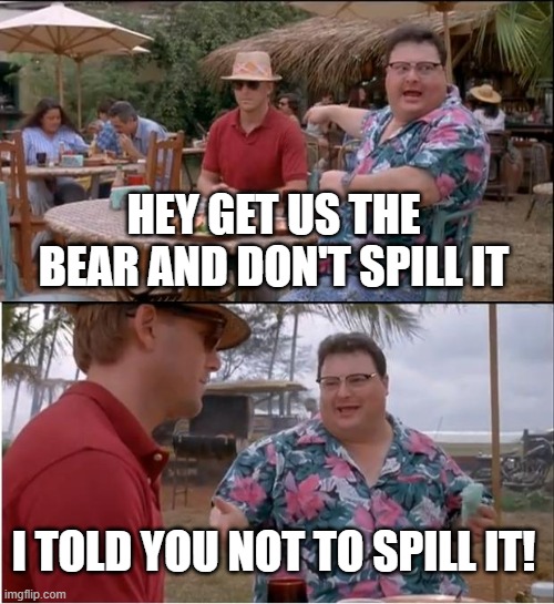 bear | HEY GET US THE BEAR AND DON'T SPILL IT; I TOLD YOU NOT TO SPILL IT! | image tagged in funny memes,memes,olympics | made w/ Imgflip meme maker