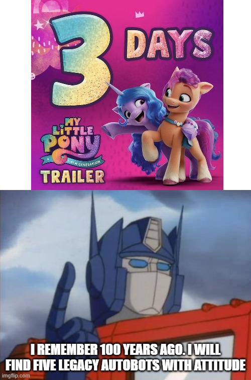 Optimus remembers MLP G5! | I REMEMBER 100 YEARS AGO. I WILL FIND FIVE LEGACY AUTOBOTS WITH ATTITUDE | image tagged in optimus prime,transformers,my little pony,mlp g5 | made w/ Imgflip meme maker