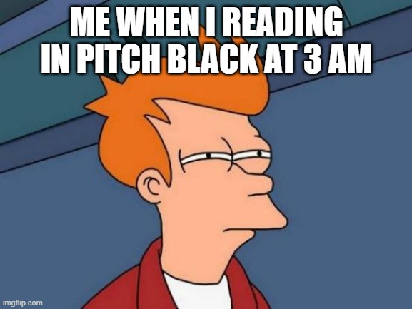 me reading at 3 am |  ME WHEN I READING IN PITCH BLACK AT 3 AM | image tagged in memes,futurama fry | made w/ Imgflip meme maker