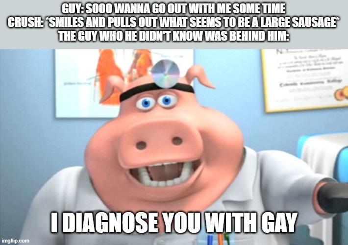 I Diagnose You With Dead | GUY: SOOO WANNA GO OUT WITH ME SOME TIME
CRUSH: *SMILES AND PULLS OUT WHAT SEEMS TO BE A LARGE SAUSAGE*
THE GUY WHO HE DIDN'T KNOW WAS BEHIND HIM:; I DIAGNOSE YOU WITH GAY | image tagged in i diagnose you with dead | made w/ Imgflip meme maker