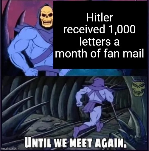 Until we meet again. | Hitler received 1,000 letters a month of fan mail | image tagged in until we meet again | made w/ Imgflip meme maker