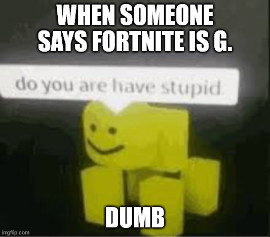 do you are have stupid | WHEN SOMEONE SAYS FORTNITE IS G. DUMB | image tagged in do you are have stupid | made w/ Imgflip meme maker