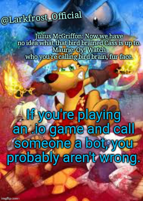 Larkfrost_Official Ty the Tasmanian Tiger Announcement Template | If you're playing an .io game and call someone a bot, you probably aren't wrong. | image tagged in larkfrost_official ty the tasmanian tiger announcement template | made w/ Imgflip meme maker