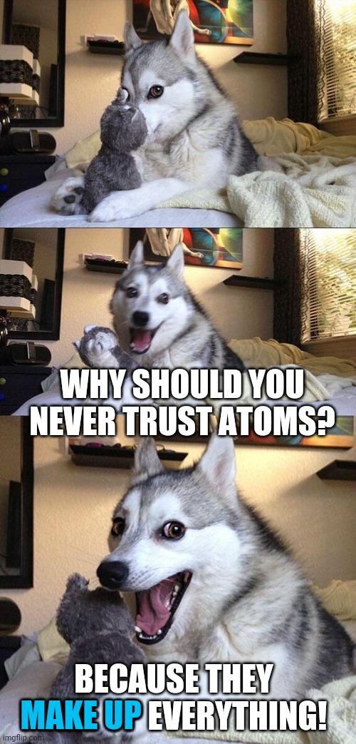 This is true | WHY SHOULD YOU NEVER TRUST ATOMS? BECAUSE THEY MAKE UP EVERYTHING! MAKE UP | image tagged in bad pun dog,funny,atoms,science,puns | made w/ Imgflip meme maker