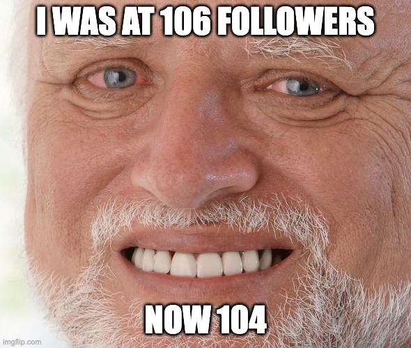 Hide the Pain Harold | I WAS AT 106 FOLLOWERS; NOW 104 | image tagged in hide the pain harold | made w/ Imgflip meme maker