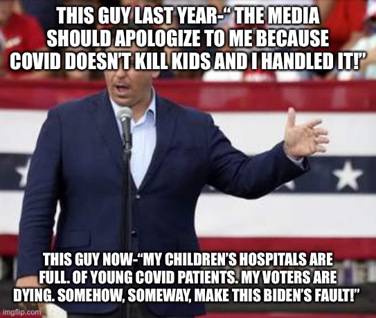 Governor Ron DeSantis - Nazi Misogynist | THIS GUY LAST YEAR-“ THE MEDIA SHOULD APOLOGIZE TO ME BECAUSE COVID DOESN’T KILL KIDS AND I HANDLED IT!”; THIS GUY NOW-“MY CHILDREN’S HOSPITALS ARE FULL. OF YOUNG COVID PATIENTS. MY VOTERS ARE DYING. SOMEHOW, SOMEWAY, MAKE THIS BIDEN’S FAULT!” | image tagged in governor ron desantis - nazi misogynist | made w/ Imgflip meme maker