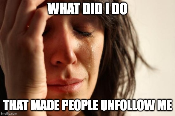 First World Problems Meme | WHAT DID I DO; THAT MADE PEOPLE UNFOLLOW ME | image tagged in memes,first world problems | made w/ Imgflip meme maker