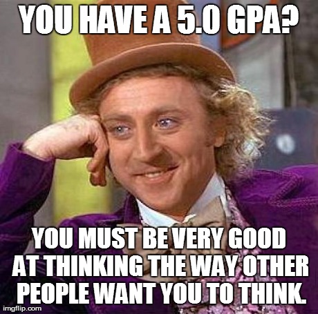 Creepy Condescending Wonka Meme | YOU HAVE A 5.0 GPA? YOU MUST BE VERY GOOD AT THINKING THE WAY OTHER PEOPLE WANT YOU TO THINK. | image tagged in memes,creepy condescending wonka | made w/ Imgflip meme maker