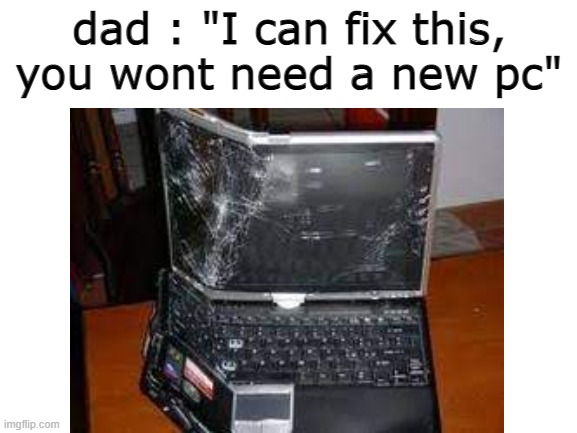 this is happening to me irl | dad : "I can fix this,
you wont need a new pc" | image tagged in wtf | made w/ Imgflip meme maker
