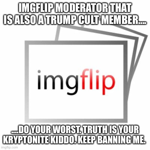 Imgflip | IMGFLIP MODERATOR THAT IS ALSO A TRUMP CULT MEMBER…. ….DO YOUR WORST. TRUTH IS YOUR KRYPTONITE KIDDO. KEEP BANNING ME. | image tagged in imgflip | made w/ Imgflip meme maker