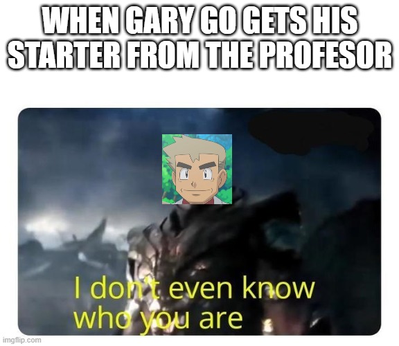 thanos I don't even know who you are | WHEN GARY GO GETS HIS STARTER FROM THE PROFESOR | image tagged in thanos i don't even know who you are | made w/ Imgflip meme maker
