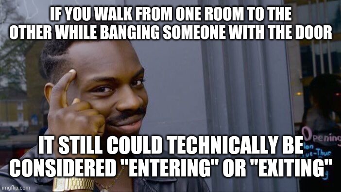 Roll Safe Think About It Meme | IF YOU WALK FROM ONE ROOM TO THE OTHER WHILE BANGING SOMEONE WITH THE DOOR IT STILL COULD TECHNICALLY BE CONSIDERED "ENTERING" OR "EXITING" | image tagged in memes,roll safe think about it | made w/ Imgflip meme maker
