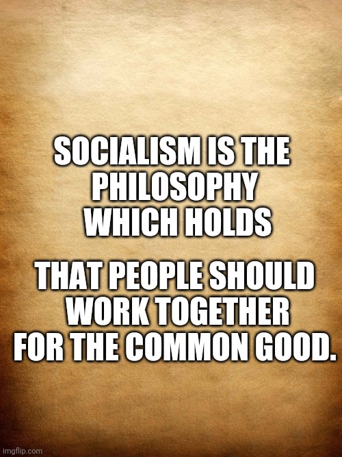 Parchment | SOCIALISM IS THE 
PHILOSOPHY
 WHICH HOLDS; THAT PEOPLE SHOULD
 WORK TOGETHER FOR THE COMMON GOOD. | image tagged in parchment | made w/ Imgflip meme maker