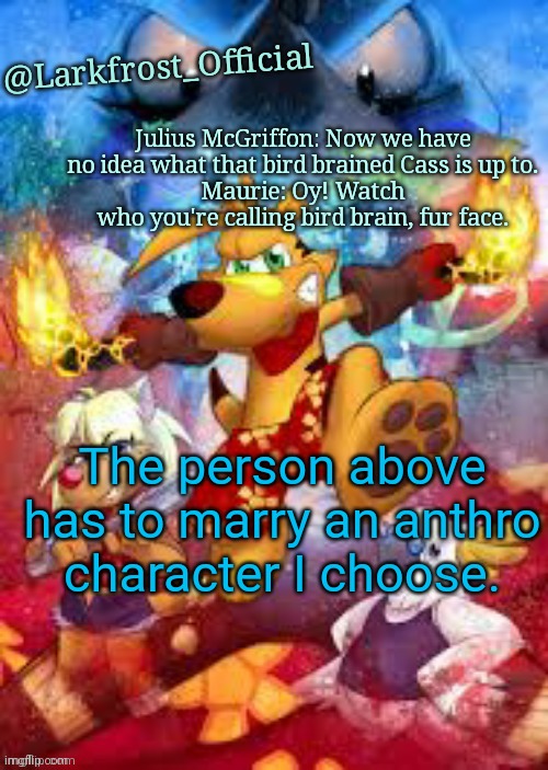 Larkfrost_Official Ty the Tasmanian Tiger Announcement Template | The person above has to marry an anthro character I choose. | image tagged in larkfrost_official ty the tasmanian tiger announcement template | made w/ Imgflip meme maker