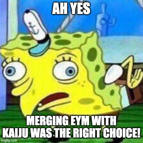 triggerpaul | AH YES MERGING EYM WITH KAIJU WAS THE RIGHT CHOICE! | image tagged in triggerpaul | made w/ Imgflip meme maker