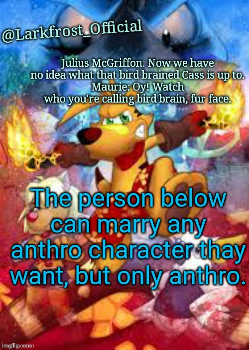 Larkfrost_Official Ty the Tasmanian Tiger Announcement Template | The person below can marry any anthro character thay want, but only anthro. | image tagged in larkfrost_official ty the tasmanian tiger announcement template | made w/ Imgflip meme maker
