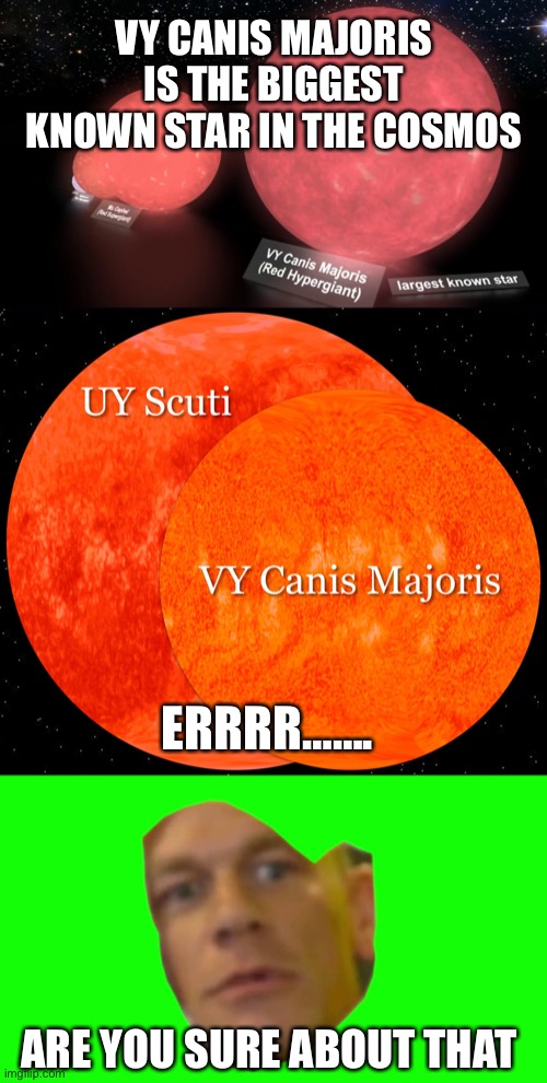 Are you sure about that | VY CANIS MAJORIS IS THE BIGGEST KNOWN STAR IN THE COSMOS; ERRRR……. ARE YOU SURE ABOUT THAT | image tagged in are you sure about that cena,are you sure about that,universe,cosmos,space,stars | made w/ Imgflip meme maker