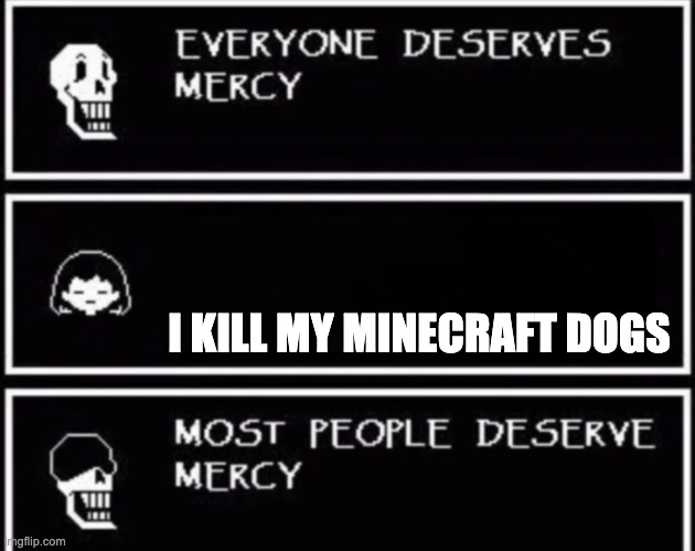 Everyone Deserves Mercy |  I KILL MY MINECRAFT DOGS | image tagged in everyone deserves mercy | made w/ Imgflip meme maker