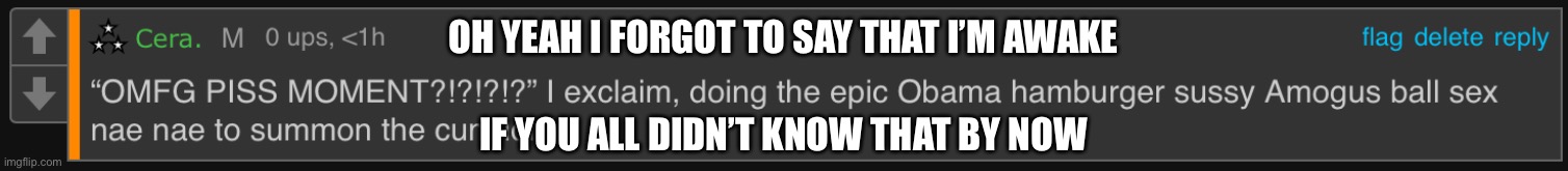 Piss moment | OH YEAH I FORGOT TO SAY THAT I’M AWAKE; IF YOU ALL DIDN’T KNOW THAT BY NOW | image tagged in piss moment | made w/ Imgflip meme maker