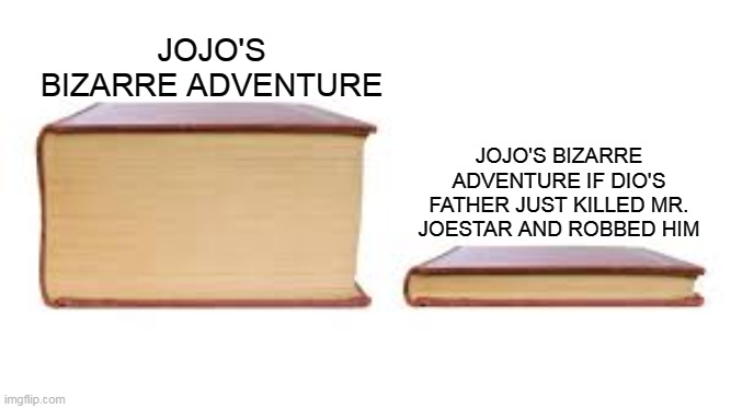 We know its true don't we? | JOJO'S BIZARRE ADVENTURE; JOJO'S BIZARRE ADVENTURE IF DIO'S FATHER JUST KILLED MR. JOESTAR AND ROBBED HIM | image tagged in big book small book | made w/ Imgflip meme maker