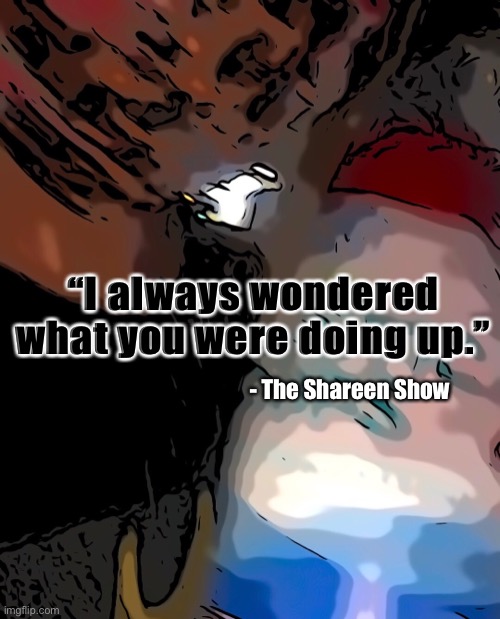 I was up | “I always wondered what you were doing up.”; - The Shareen Show | image tagged in the great awakening,google images,spirituality,growth,true story,author | made w/ Imgflip meme maker