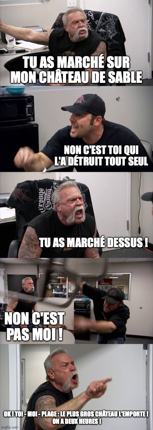 American Chopper Argument Meme | TU AS MARCHÉ SUR MON CHÂTEAU DE SABLE; NON C'EST TOI QUI L'A DÉTRUIT TOUT SEUL; TU AS MARCHÉ DESSUS ! NON C'EST PAS MOI ! OK ! TOI - MOI - PLAGE : LE PLUS GROS CHÂTEAU L'EMPORTE !
 ON A DEUX HEURES ! | image tagged in memes,american chopper argument | made w/ Imgflip meme maker