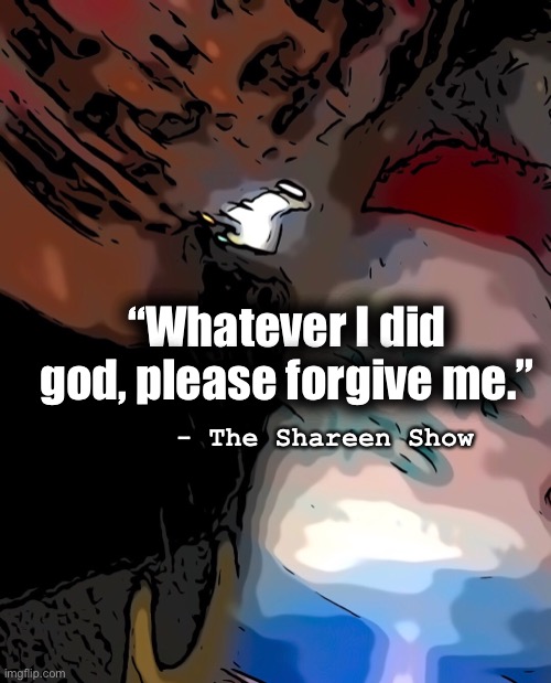 Prayer | “Whatever I did god, please forgive me.”; - The Shareen Show | image tagged in why god why,google images,quotes,inspirational quote,thoughts and prayers | made w/ Imgflip meme maker