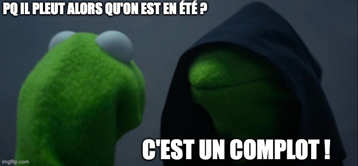 Evil Kermit Meme | PQ IL PLEUT ALORS QU'ON EST EN ÉTÉ ? C'EST UN COMPLOT ! | image tagged in memes,evil kermit | made w/ Imgflip meme maker