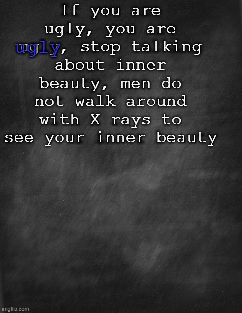 truth | If you are ugly, you are ugly, stop talking about inner beauty, men do not walk around with X rays to see your inner beauty; ugly | image tagged in black blank | made w/ Imgflip meme maker