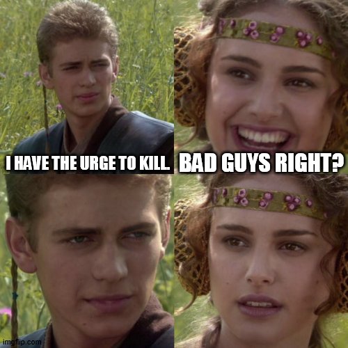 Bad Guys Right? | BAD GUYS RIGHT? I HAVE THE URGE TO KILL. | image tagged in for the better right blank | made w/ Imgflip meme maker