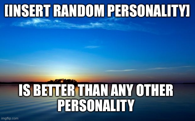 Literally every quote | [INSERT RANDOM PERSONALITY]; IS BETTER THAN ANY OTHER 

PERSONALITY | image tagged in inspirational quote | made w/ Imgflip meme maker