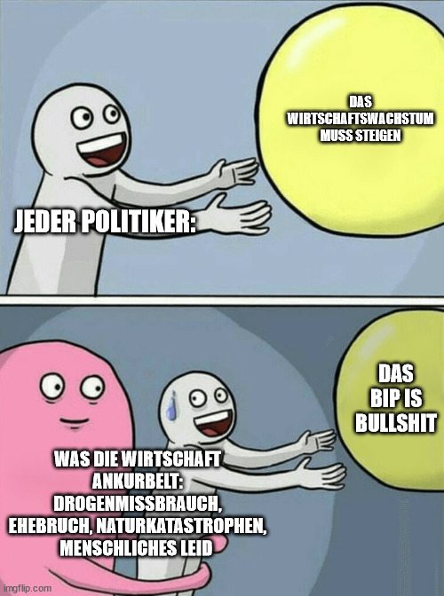 Running Away Balloon Meme | DAS WIRTSCHAFTSWACHSTUM MUSS STEIGEN; JEDER POLITIKER:; DAS BIP IS BULLSHIT; WAS DIE WIRTSCHAFT ANKURBELT: DROGENMISSBRAUCH, EHEBRUCH, NATURKATASTROPHEN, MENSCHLICHES LEID | image tagged in memes,running away balloon | made w/ Imgflip meme maker