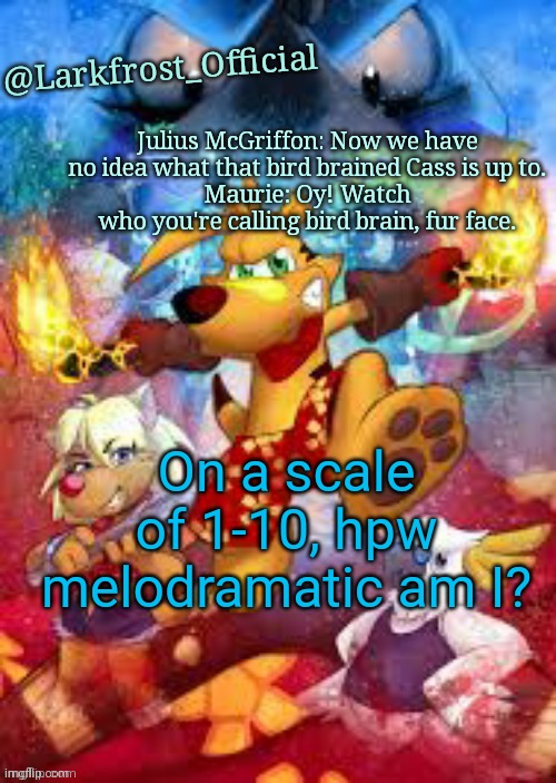 Larkfrost_Official Ty the Tasmanian Tiger Announcement Template | On a scale of 1-10, hpw melodramatic am I? | image tagged in larkfrost_official ty the tasmanian tiger announcement template | made w/ Imgflip meme maker