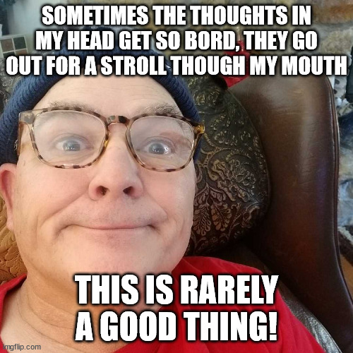 Durl Earl | SOMETIMES THE THOUGHTS IN MY HEAD GET SO BORD, THEY GO OUT FOR A STROLL THOUGH MY MOUTH; THIS IS RARELY A GOOD THING! | image tagged in durl earl | made w/ Imgflip meme maker