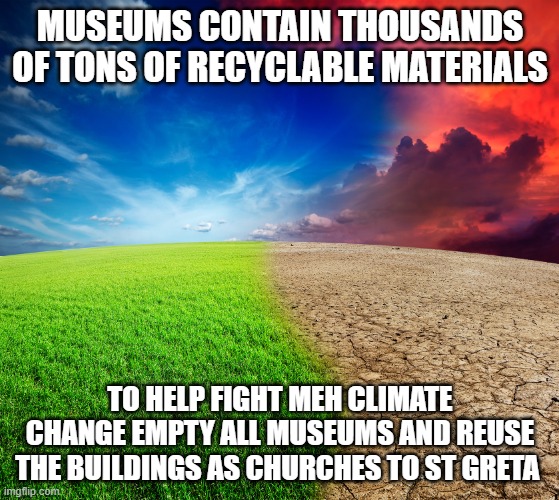 Climate change | MUSEUMS CONTAIN THOUSANDS OF TONS OF RECYCLABLE MATERIALS; TO HELP FIGHT MEH CLIMATE CHANGE EMPTY ALL MUSEUMS AND REUSE THE BUILDINGS AS CHURCHES TO ST GRETA | image tagged in climate change | made w/ Imgflip meme maker