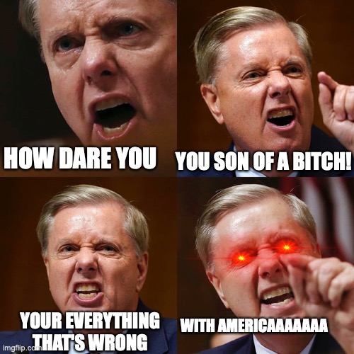Lindsey Graham angry face | HOW DARE YOU YOU SON OF A BITCH! YOUR EVERYTHING THAT'S WRONG WITH AMERICAAAAAAA | image tagged in lindsey graham angry face | made w/ Imgflip meme maker